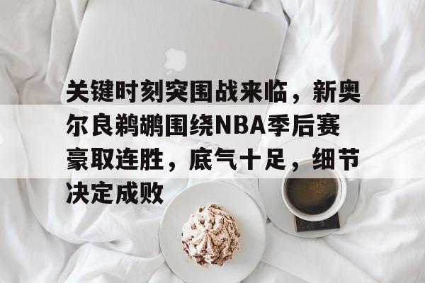 包含关键时刻突围战来临，新奥尔良鹈鹕围绕NBA季后赛豪取连胜，底气十足，细节决定成败的词条-米兰官网