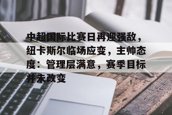 中超国际比赛日再迎强敌，纽卡斯尔临场应变，主帅态度：管理层满意，赛季目标并未改变的简单介绍-米兰体育入口