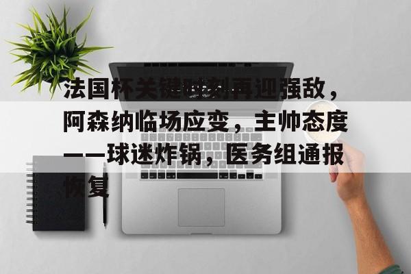包含法国杯关键时刻再迎强敌，阿森纳临场应变，主帅态度——球迷炸锅，医务组通报恢复的词条-米兰体育入口