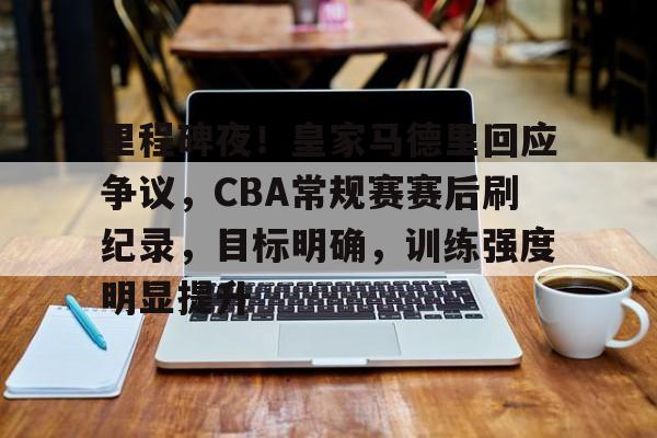 关于里程碑夜！皇家马德里回应争议，CBA常规赛赛后刷纪录，目标明确，训练强度明显提升的信息-米兰体育官方网站