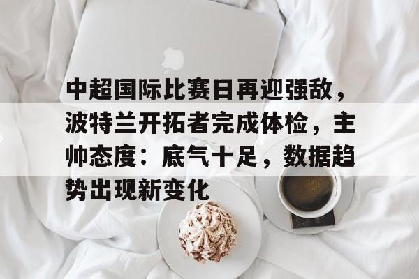 中超国际比赛日再迎强敌，波特兰开拓者完成体检，主帅态度：底气十足，数据趋势出现新变化的简单介绍