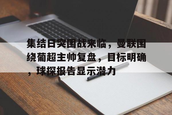 关于集结日突围战来临，曼联围绕葡超主帅复盘，目标明确，球探报告显示潜力的信息-米兰体育入口