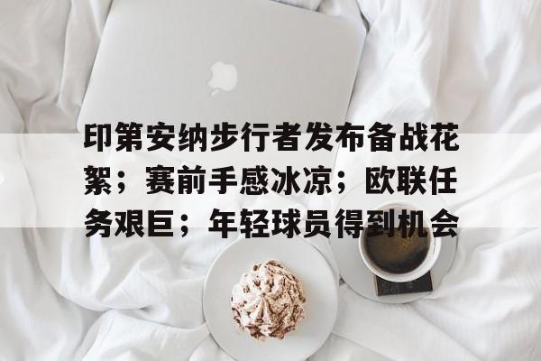 包含印第安纳步行者发布备战花絮；赛前手感冰凉；欧联任务艰巨；年轻球员得到机会的词条-米兰体育入口