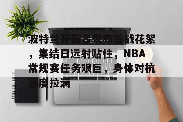 波特兰开拓者发布备战花絮，集结日远射贴柱，NBA常规赛任务艰巨，身体对抗强度拉满的简单介绍-米兰体育官方网站